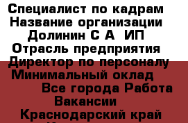 Специалист по кадрам › Название организации ­ Долинин С.А, ИП › Отрасль предприятия ­ Директор по персоналу › Минимальный оклад ­ 28 000 - Все города Работа » Вакансии   . Краснодарский край,Кропоткин г.